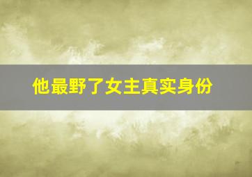 他最野了女主真实身份