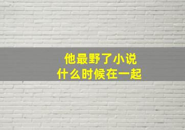 他最野了小说什么时候在一起