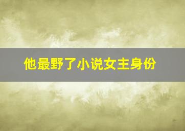 他最野了小说女主身份