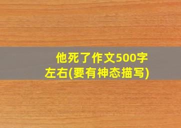 他死了作文500字左右(要有神态描写)