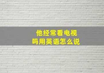 他经常看电视吗用英语怎么说