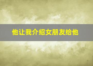 他让我介绍女朋友给他