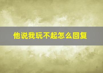 他说我玩不起怎么回复