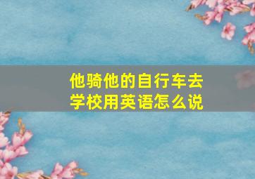 他骑他的自行车去学校用英语怎么说