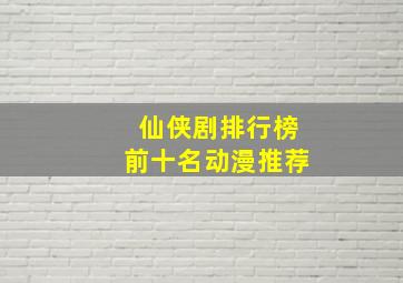 仙侠剧排行榜前十名动漫推荐