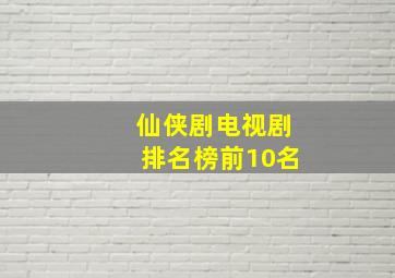 仙侠剧电视剧排名榜前10名