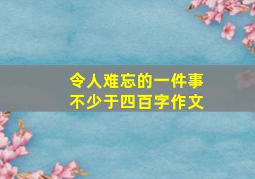 令人难忘的一件事不少于四百字作文