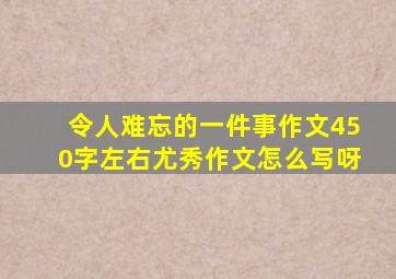 令人难忘的一件事作文450字左右尤秀作文怎么写呀