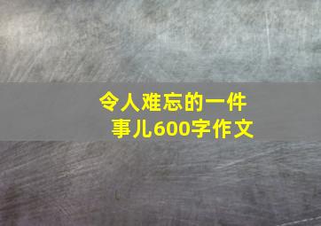 令人难忘的一件事儿600字作文