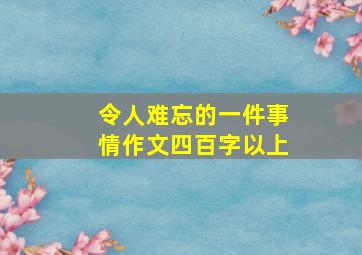 令人难忘的一件事情作文四百字以上