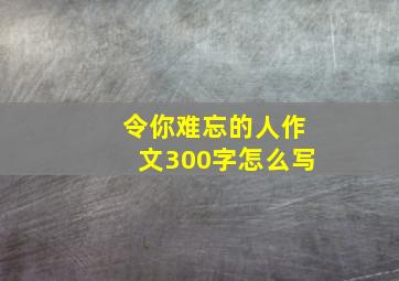 令你难忘的人作文300字怎么写