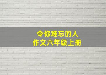 令你难忘的人作文六年级上册