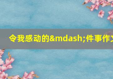 令我感动的—件事作文