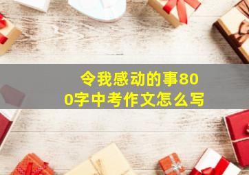 令我感动的事800字中考作文怎么写