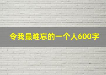 令我最难忘的一个人600字