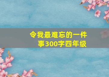 令我最难忘的一件事300字四年级