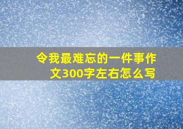 令我最难忘的一件事作文300字左右怎么写