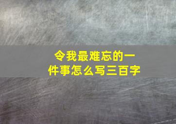 令我最难忘的一件事怎么写三百字