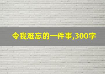 令我难忘的一件事,300字