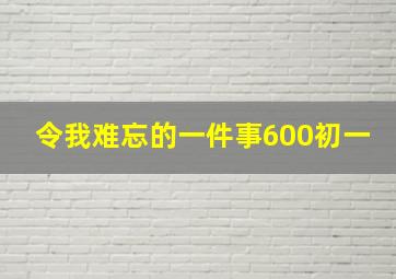 令我难忘的一件事600初一