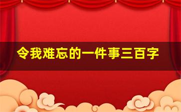 令我难忘的一件事三百字