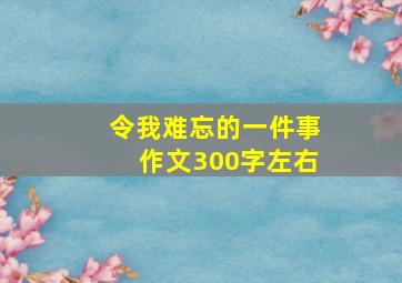 令我难忘的一件事作文300字左右