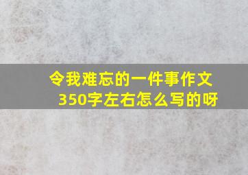 令我难忘的一件事作文350字左右怎么写的呀