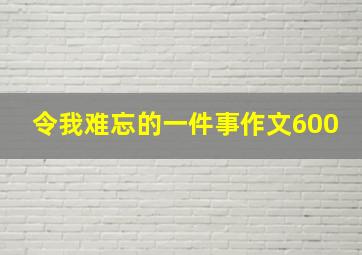 令我难忘的一件事作文600