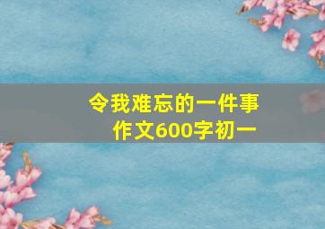 令我难忘的一件事作文600字初一