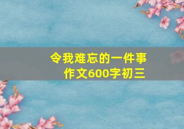 令我难忘的一件事作文600字初三