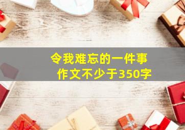 令我难忘的一件事作文不少于350字