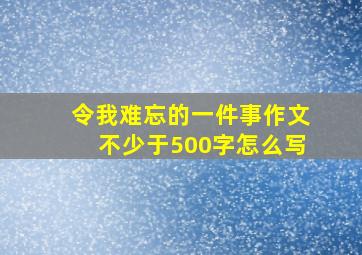 令我难忘的一件事作文不少于500字怎么写