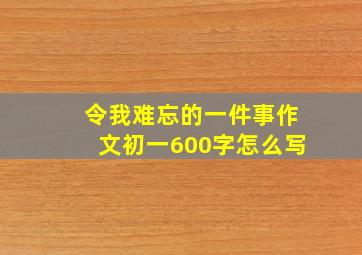 令我难忘的一件事作文初一600字怎么写