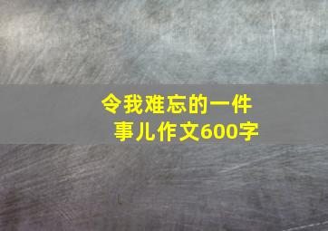 令我难忘的一件事儿作文600字