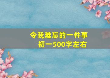 令我难忘的一件事初一500字左右