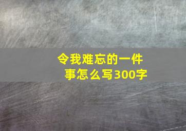 令我难忘的一件事怎么写300字