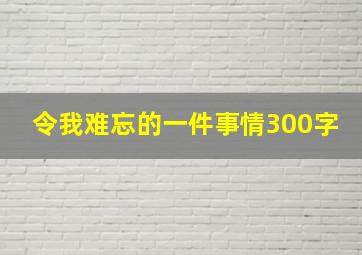 令我难忘的一件事情300字