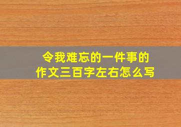 令我难忘的一件事的作文三百字左右怎么写