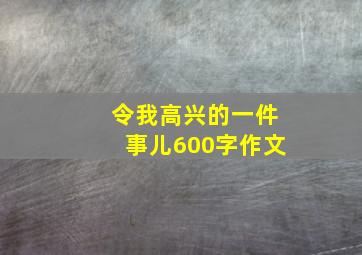 令我高兴的一件事儿600字作文