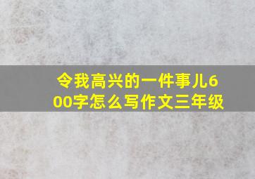 令我高兴的一件事儿600字怎么写作文三年级