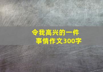 令我高兴的一件事情作文300字