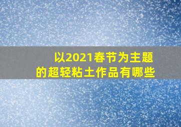 以2021春节为主题的超轻粘土作品有哪些