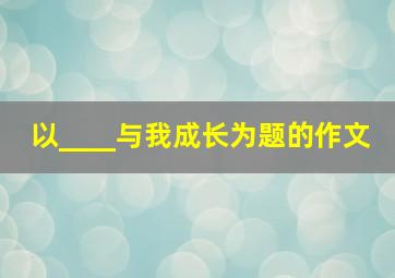 以____与我成长为题的作文