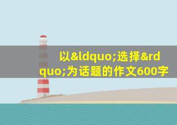 以“选择”为话题的作文600字