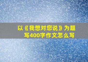 以《我想对您说》为题写400字作文怎么写