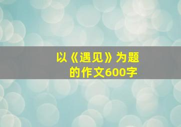 以《遇见》为题的作文600字