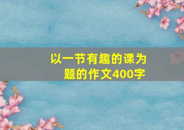 以一节有趣的课为题的作文400字