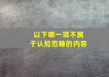 以下哪一项不属于认知范畴的内容