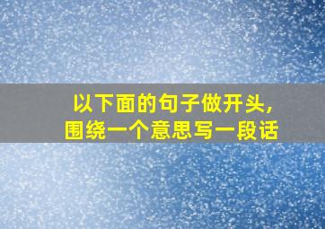 以下面的句子做开头,围绕一个意思写一段话