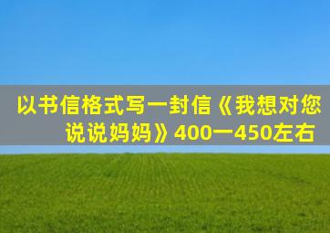 以书信格式写一封信《我想对您说说妈妈》400一450左右